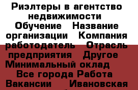 Риэлтеры в агентство недвижимости. Обучение › Название организации ­ Компания-работодатель › Отрасль предприятия ­ Другое › Минимальный оклад ­ 1 - Все города Работа » Вакансии   . Ивановская обл.